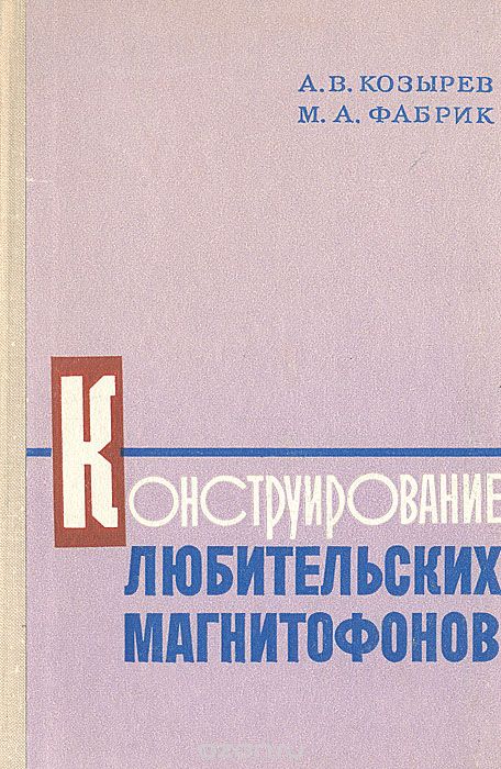 КОНСТРУИРОВАНИЕ ЛЮБИТЕЛЬСКИХ МАГНИТОФОНОВ. Издание четвёртое, исправленное и дополненное