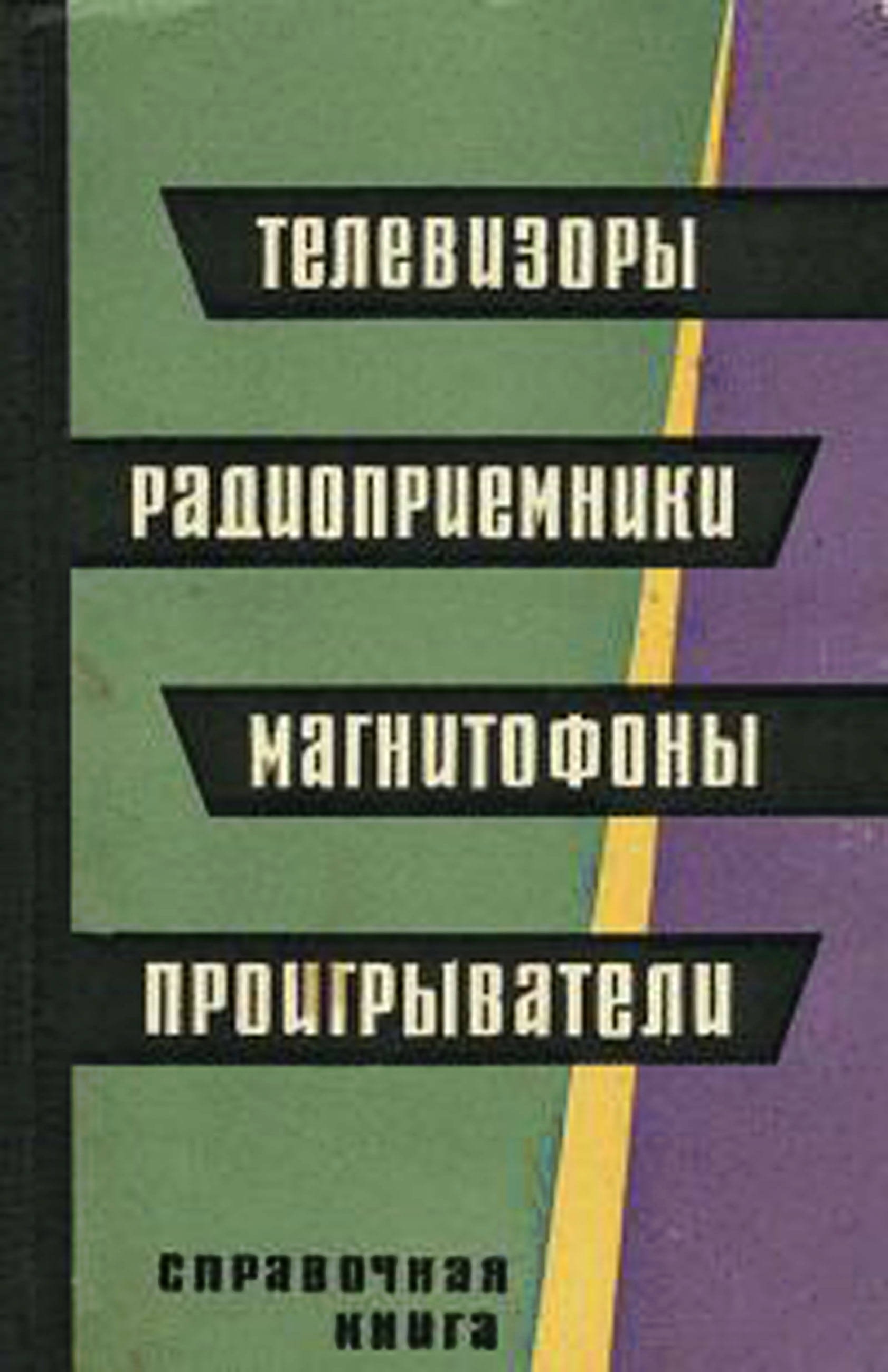 ТЕЛЕВИЗОРЫ, РАДИОПРИЁМНИКИ, МАГНИТОФОНЫ, ПРОИГРЫВАТЕЛИ. СПРАВОЧНАЯ КНИГА
